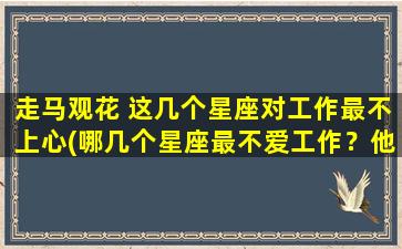 走马观花 这几个星座对工作最不上心(哪几个星座最不爱工作？他们的表现让*跌眼镜！)